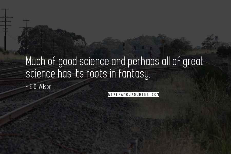 E. O. Wilson Quotes: Much of good science and perhaps all of great science has its roots in fantasy.
