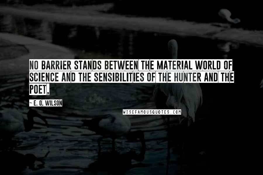 E. O. Wilson Quotes: No barrier stands between the material world of science and the sensibilities of the hunter and the poet,