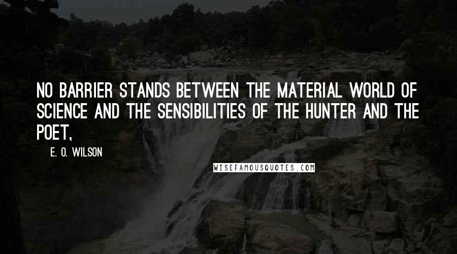 E. O. Wilson Quotes: No barrier stands between the material world of science and the sensibilities of the hunter and the poet,