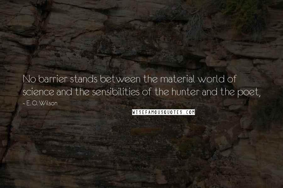 E. O. Wilson Quotes: No barrier stands between the material world of science and the sensibilities of the hunter and the poet,