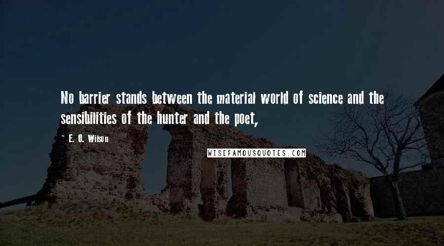 E. O. Wilson Quotes: No barrier stands between the material world of science and the sensibilities of the hunter and the poet,