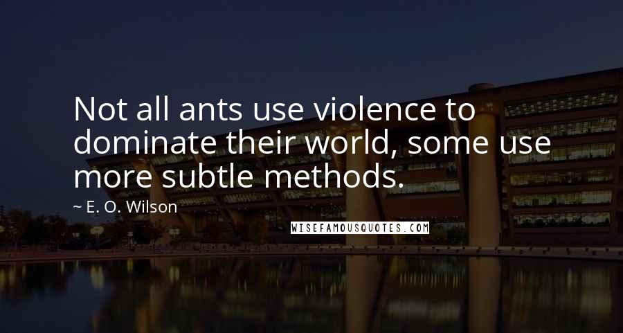 E. O. Wilson Quotes: Not all ants use violence to dominate their world, some use more subtle methods.