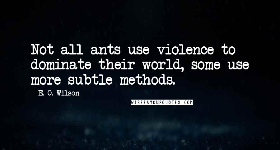 E. O. Wilson Quotes: Not all ants use violence to dominate their world, some use more subtle methods.