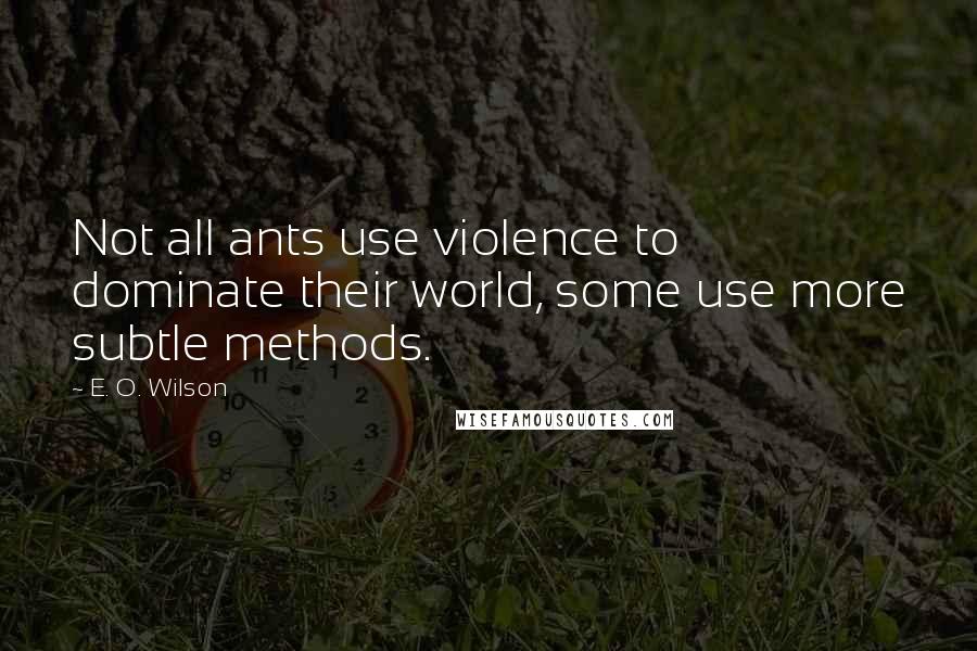 E. O. Wilson Quotes: Not all ants use violence to dominate their world, some use more subtle methods.