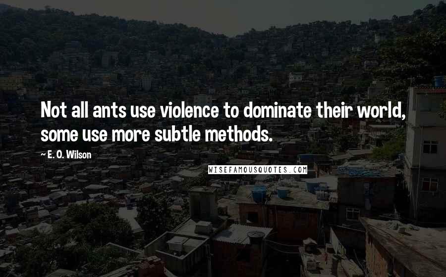 E. O. Wilson Quotes: Not all ants use violence to dominate their world, some use more subtle methods.