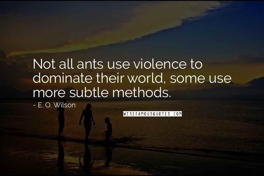 E. O. Wilson Quotes: Not all ants use violence to dominate their world, some use more subtle methods.