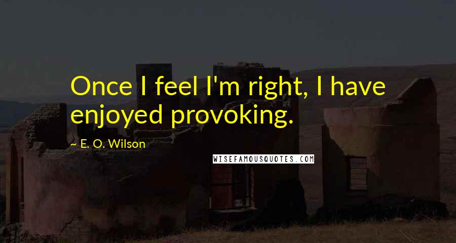 E. O. Wilson Quotes: Once I feel I'm right, I have enjoyed provoking.