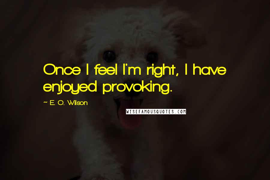 E. O. Wilson Quotes: Once I feel I'm right, I have enjoyed provoking.