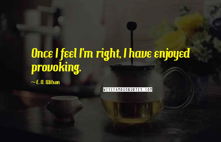 E. O. Wilson Quotes: Once I feel I'm right, I have enjoyed provoking.