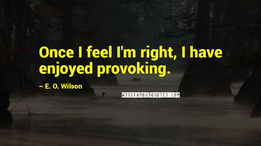 E. O. Wilson Quotes: Once I feel I'm right, I have enjoyed provoking.