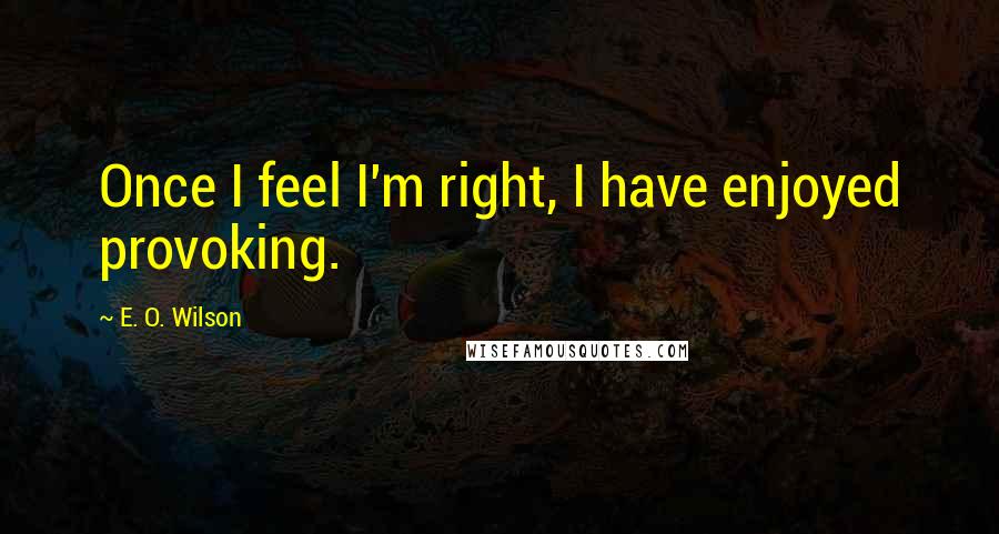 E. O. Wilson Quotes: Once I feel I'm right, I have enjoyed provoking.