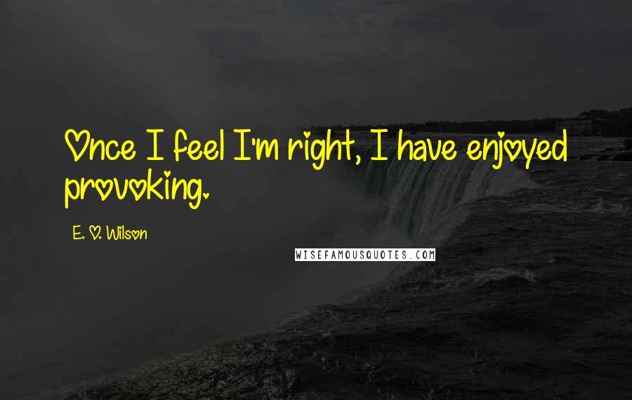 E. O. Wilson Quotes: Once I feel I'm right, I have enjoyed provoking.