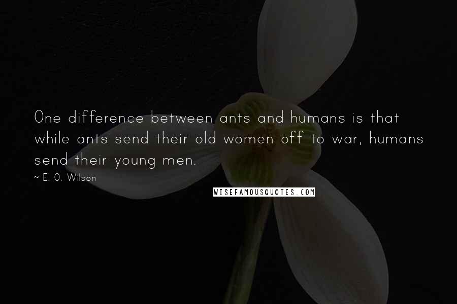 E. O. Wilson Quotes: One difference between ants and humans is that while ants send their old women off to war, humans send their young men.