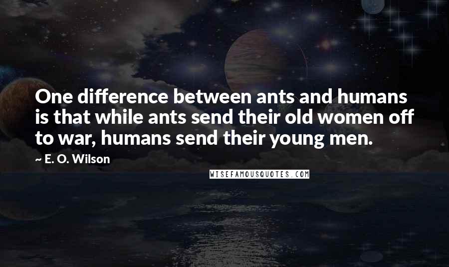 E. O. Wilson Quotes: One difference between ants and humans is that while ants send their old women off to war, humans send their young men.