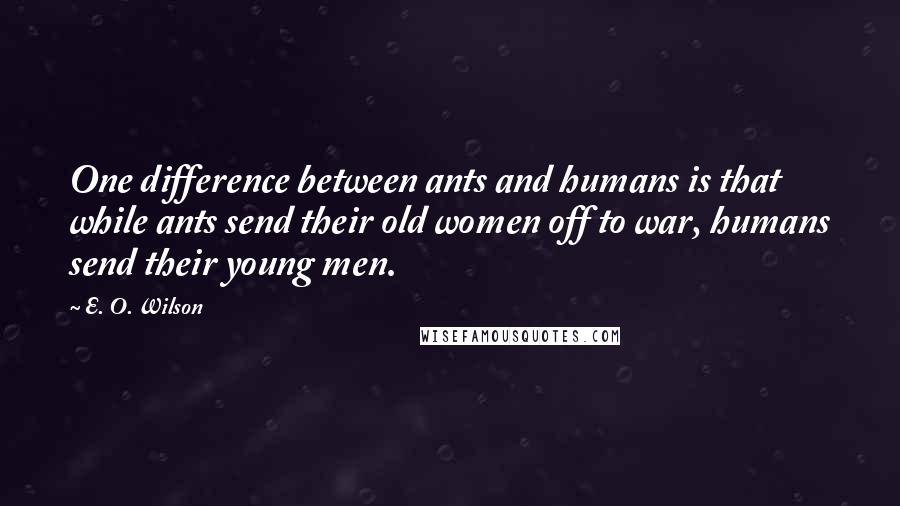 E. O. Wilson Quotes: One difference between ants and humans is that while ants send their old women off to war, humans send their young men.
