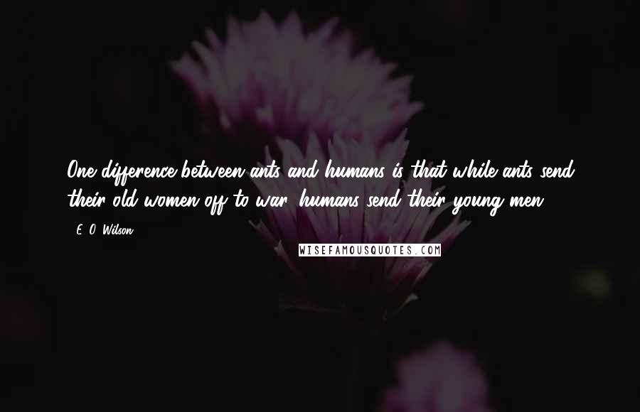 E. O. Wilson Quotes: One difference between ants and humans is that while ants send their old women off to war, humans send their young men.