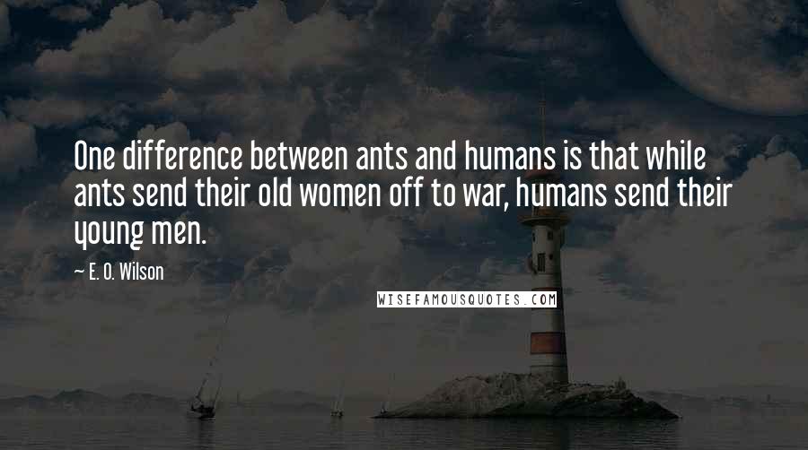 E. O. Wilson Quotes: One difference between ants and humans is that while ants send their old women off to war, humans send their young men.