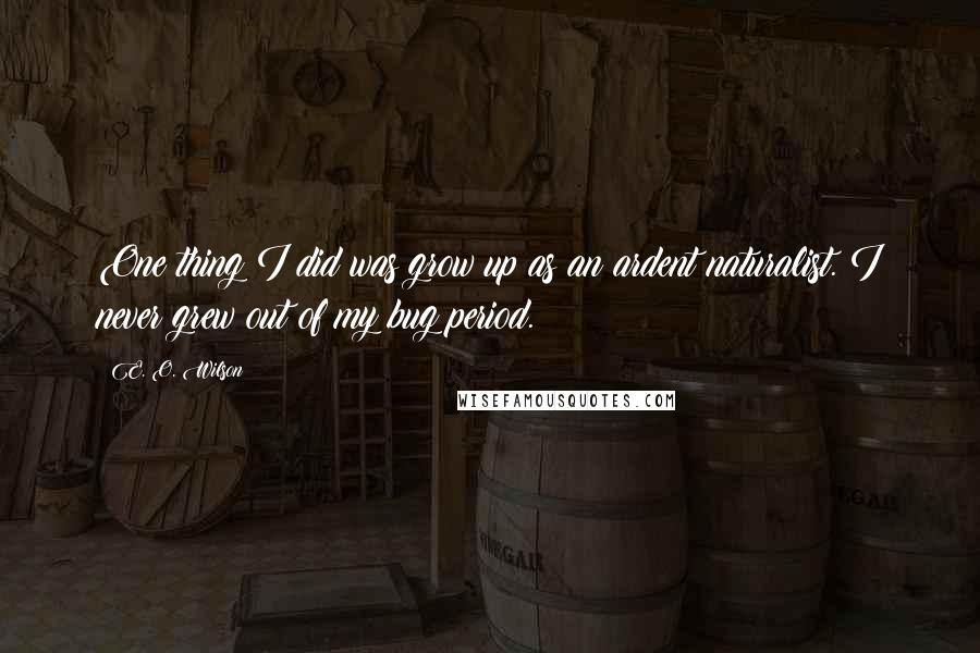 E. O. Wilson Quotes: One thing I did was grow up as an ardent naturalist. I never grew out of my bug period.