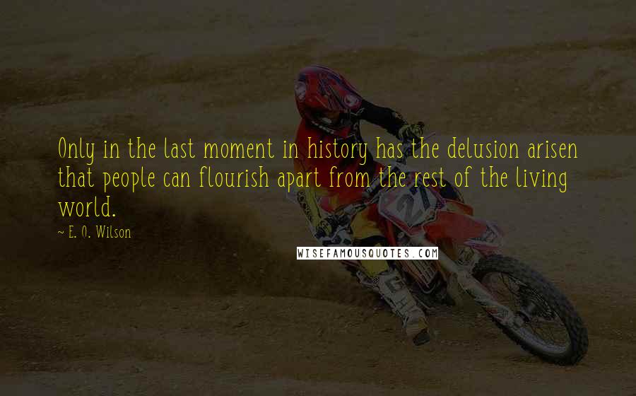 E. O. Wilson Quotes: Only in the last moment in history has the delusion arisen that people can flourish apart from the rest of the living world.