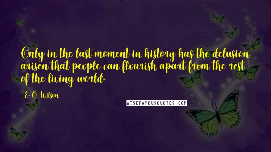 E. O. Wilson Quotes: Only in the last moment in history has the delusion arisen that people can flourish apart from the rest of the living world.