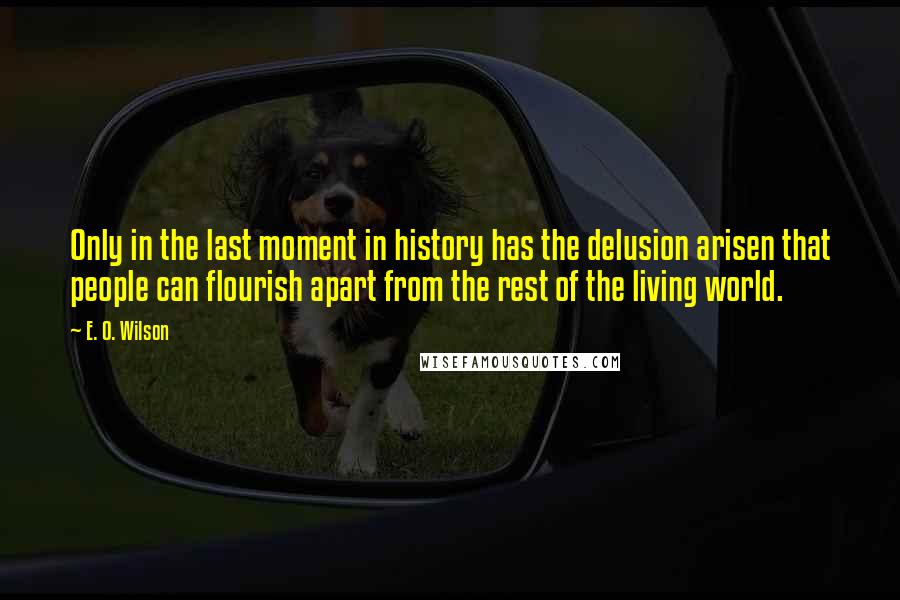 E. O. Wilson Quotes: Only in the last moment in history has the delusion arisen that people can flourish apart from the rest of the living world.