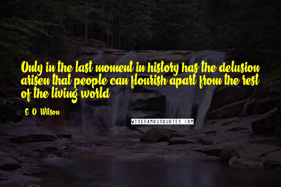 E. O. Wilson Quotes: Only in the last moment in history has the delusion arisen that people can flourish apart from the rest of the living world.