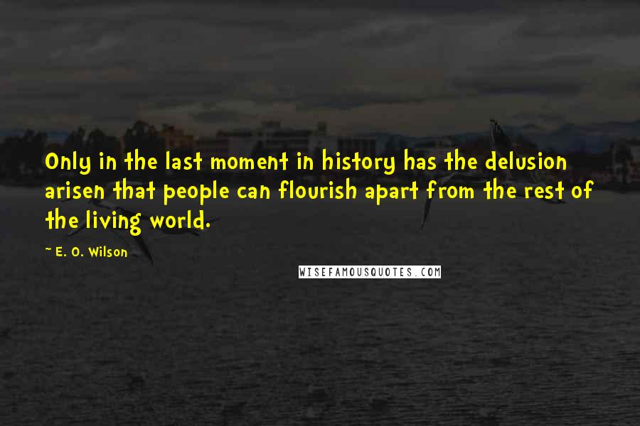 E. O. Wilson Quotes: Only in the last moment in history has the delusion arisen that people can flourish apart from the rest of the living world.