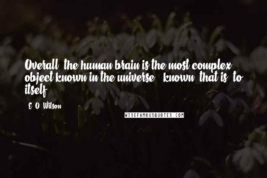 E. O. Wilson Quotes: Overall, the human brain is the most complex object known in the universe - known, that is, to itself.