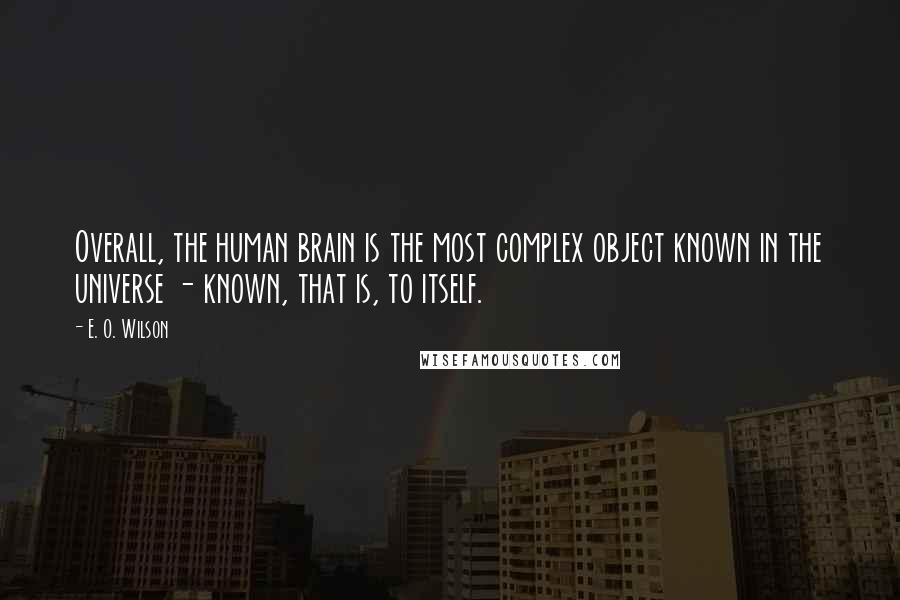 E. O. Wilson Quotes: Overall, the human brain is the most complex object known in the universe - known, that is, to itself.