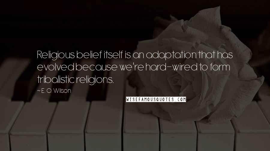E. O. Wilson Quotes: Religious belief itself is an adaptation that has evolved because we're hard-wired to form tribalistic religions.