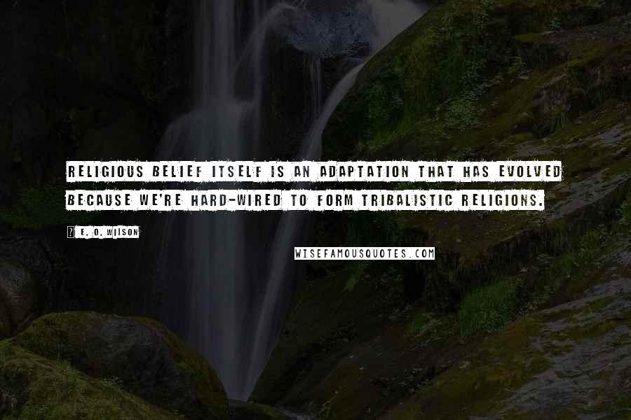 E. O. Wilson Quotes: Religious belief itself is an adaptation that has evolved because we're hard-wired to form tribalistic religions.