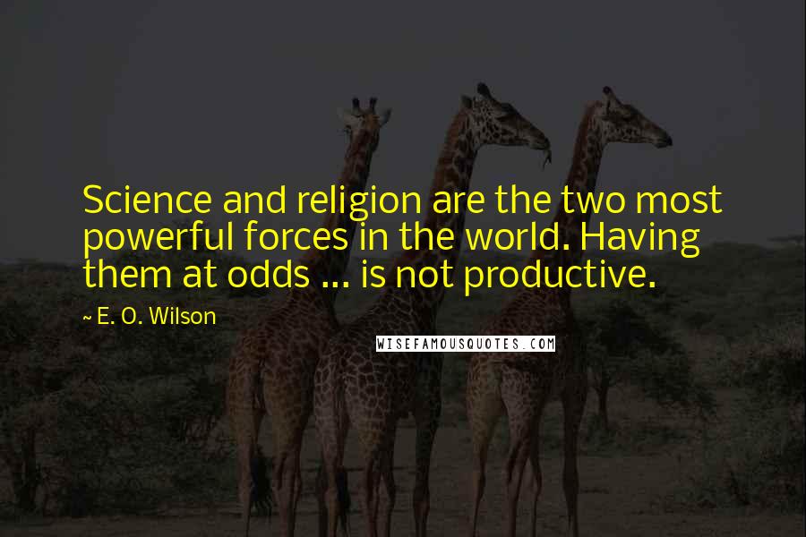 E. O. Wilson Quotes: Science and religion are the two most powerful forces in the world. Having them at odds ... is not productive.