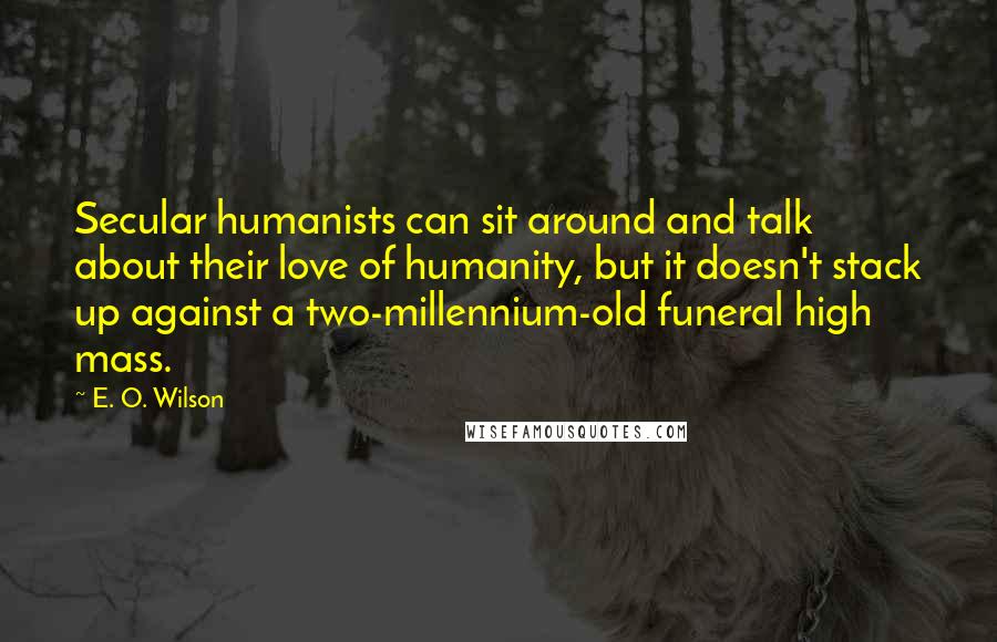 E. O. Wilson Quotes: Secular humanists can sit around and talk about their love of humanity, but it doesn't stack up against a two-millennium-old funeral high mass.