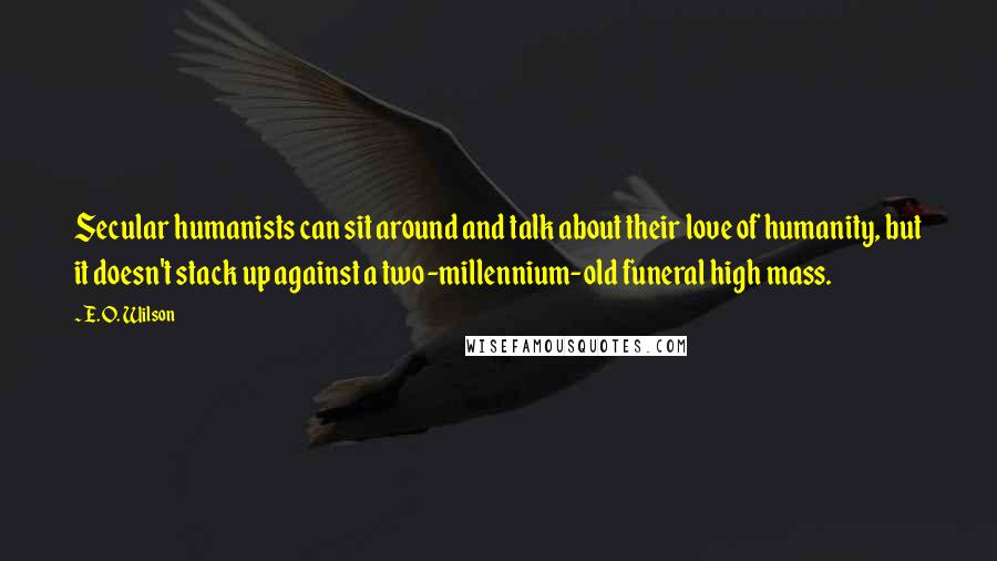 E. O. Wilson Quotes: Secular humanists can sit around and talk about their love of humanity, but it doesn't stack up against a two-millennium-old funeral high mass.