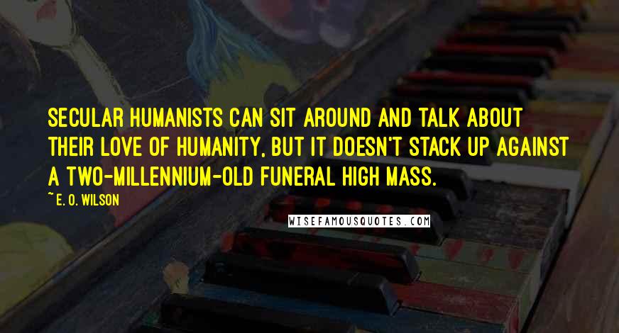 E. O. Wilson Quotes: Secular humanists can sit around and talk about their love of humanity, but it doesn't stack up against a two-millennium-old funeral high mass.