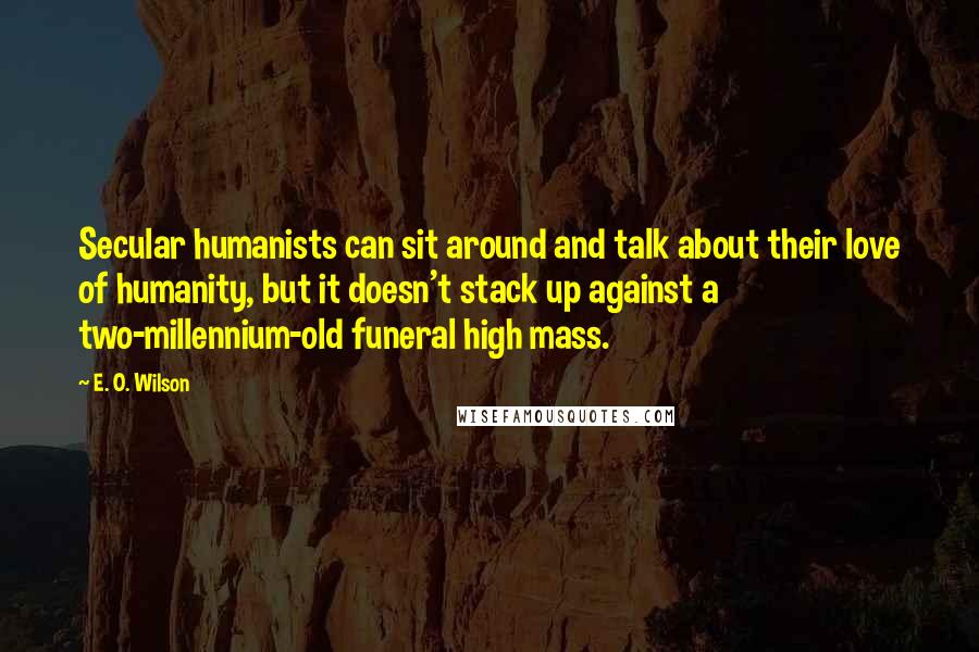 E. O. Wilson Quotes: Secular humanists can sit around and talk about their love of humanity, but it doesn't stack up against a two-millennium-old funeral high mass.