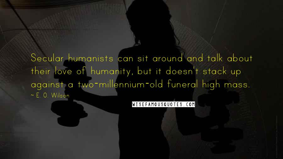 E. O. Wilson Quotes: Secular humanists can sit around and talk about their love of humanity, but it doesn't stack up against a two-millennium-old funeral high mass.