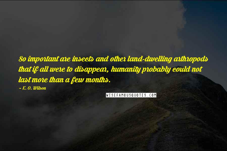 E. O. Wilson Quotes: So important are insects and other land-dwelling arthropods that if all were to disappear, humanity probably could not last more than a few months.