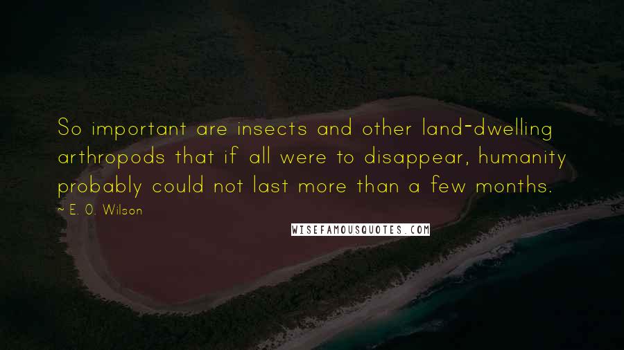 E. O. Wilson Quotes: So important are insects and other land-dwelling arthropods that if all were to disappear, humanity probably could not last more than a few months.