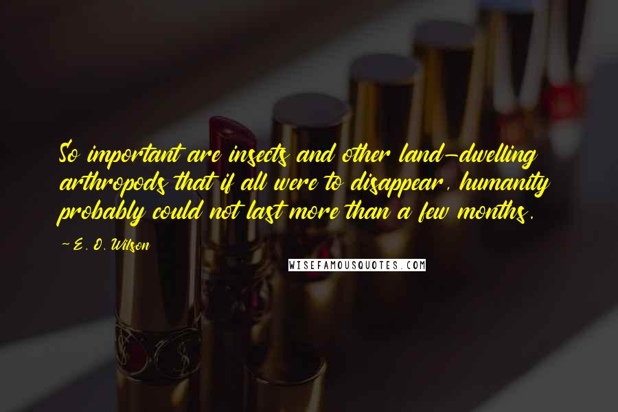 E. O. Wilson Quotes: So important are insects and other land-dwelling arthropods that if all were to disappear, humanity probably could not last more than a few months.