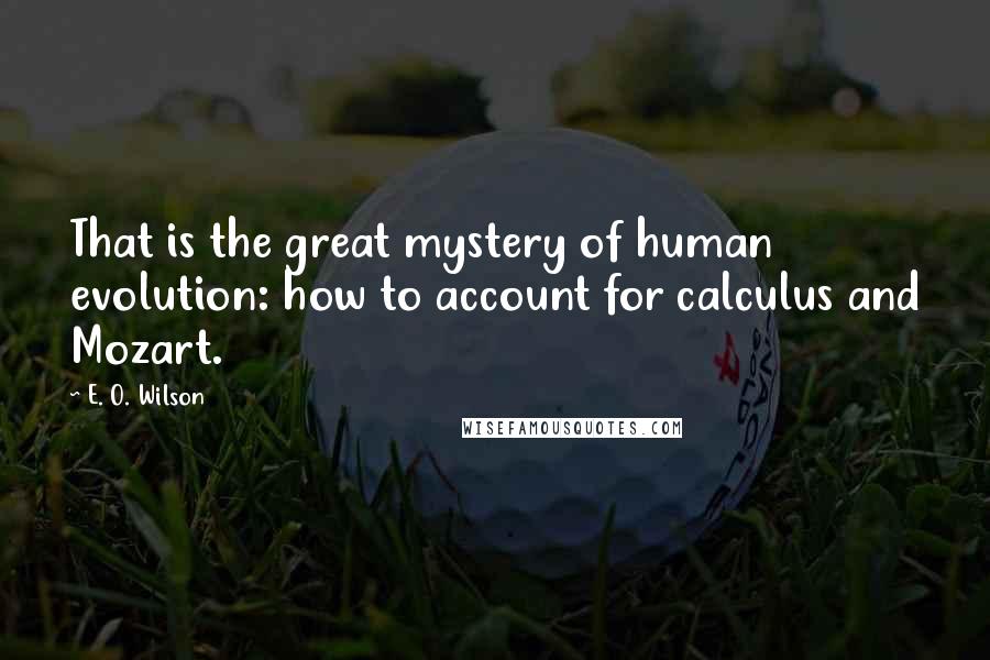 E. O. Wilson Quotes: That is the great mystery of human evolution: how to account for calculus and Mozart.