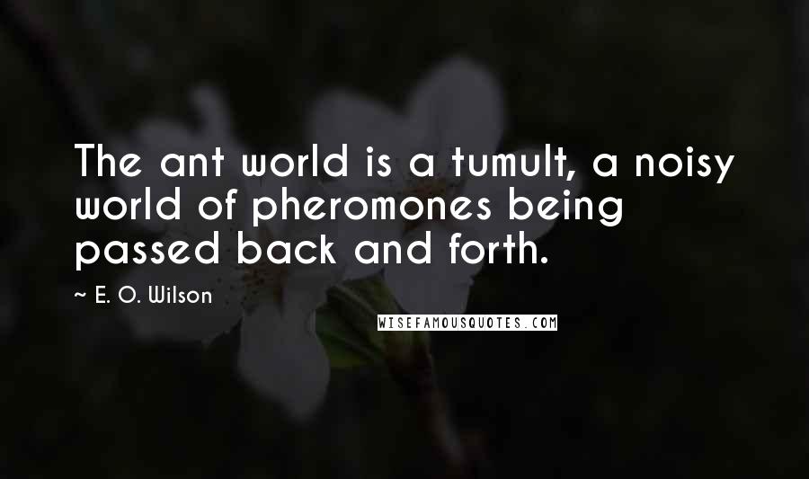 E. O. Wilson Quotes: The ant world is a tumult, a noisy world of pheromones being passed back and forth.