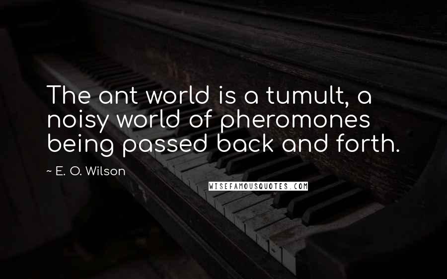 E. O. Wilson Quotes: The ant world is a tumult, a noisy world of pheromones being passed back and forth.