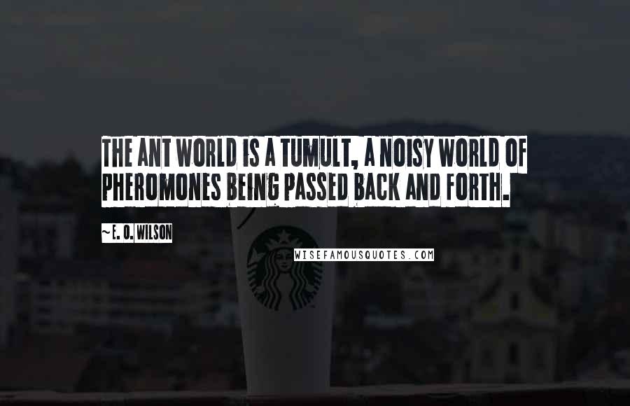 E. O. Wilson Quotes: The ant world is a tumult, a noisy world of pheromones being passed back and forth.