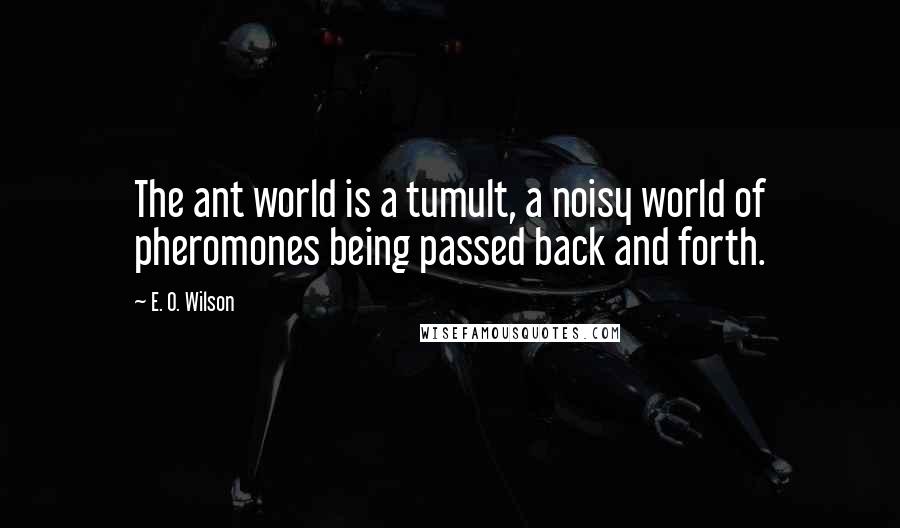 E. O. Wilson Quotes: The ant world is a tumult, a noisy world of pheromones being passed back and forth.