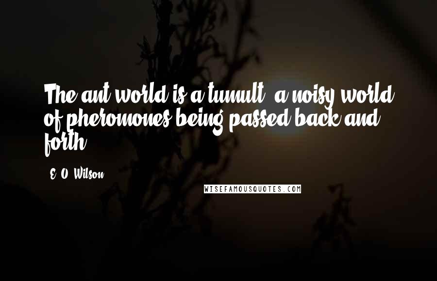 E. O. Wilson Quotes: The ant world is a tumult, a noisy world of pheromones being passed back and forth.