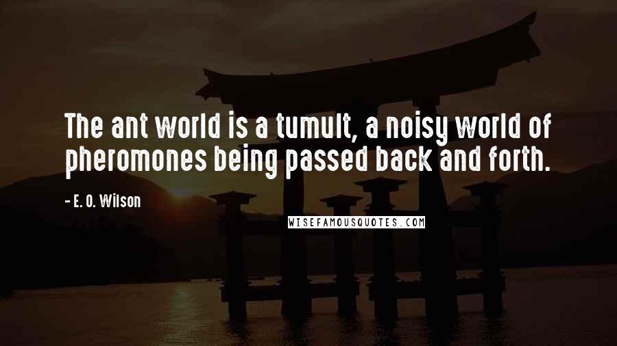 E. O. Wilson Quotes: The ant world is a tumult, a noisy world of pheromones being passed back and forth.