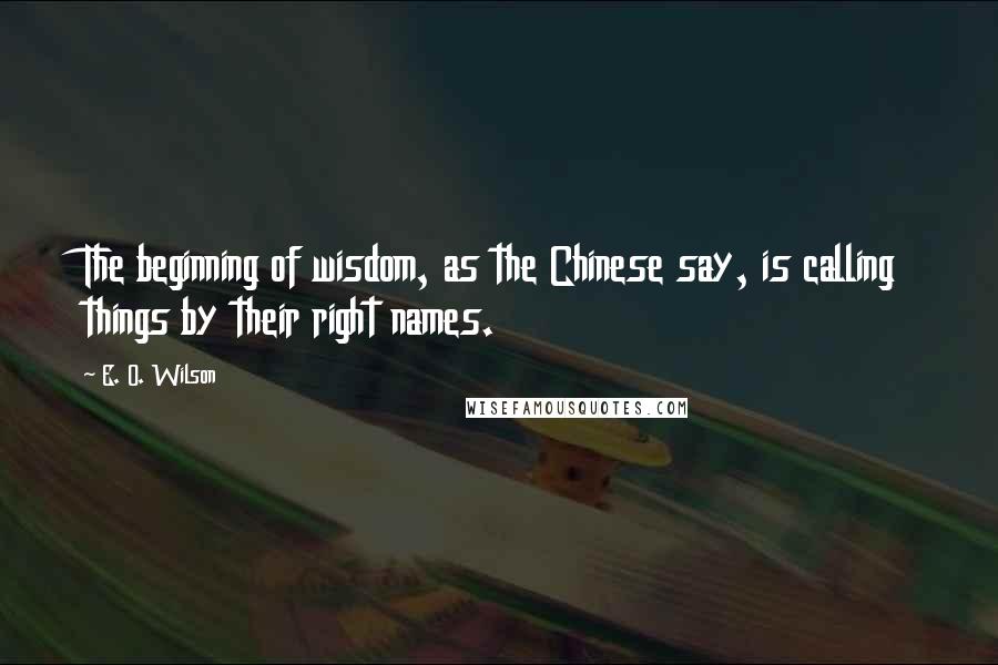 E. O. Wilson Quotes: The beginning of wisdom, as the Chinese say, is calling things by their right names.