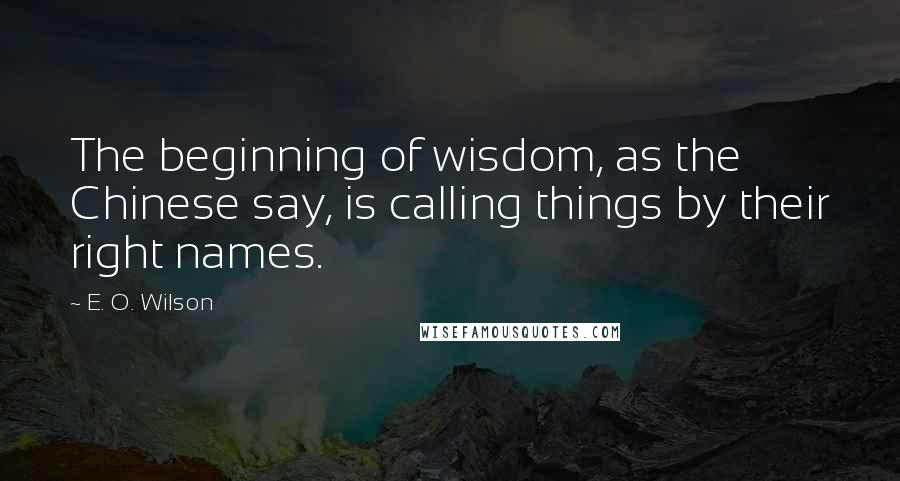 E. O. Wilson Quotes: The beginning of wisdom, as the Chinese say, is calling things by their right names.