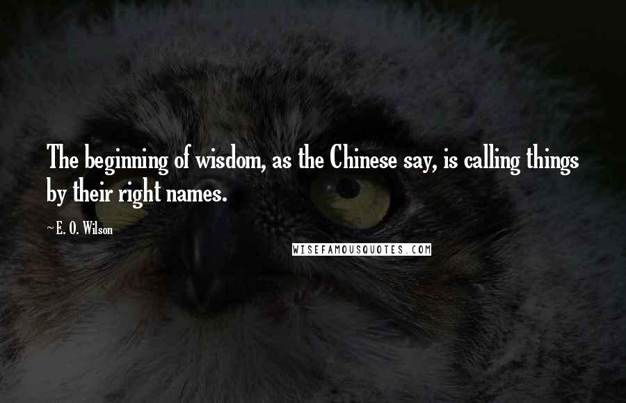 E. O. Wilson Quotes: The beginning of wisdom, as the Chinese say, is calling things by their right names.